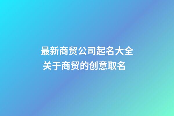 最新商贸公司起名大全 关于商贸的创意取名-第1张-公司起名-玄机派